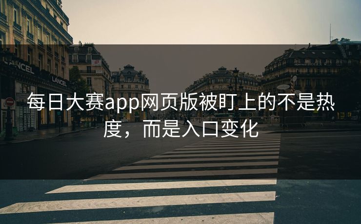 每日大赛app网页版被盯上的不是热度，而是入口变化