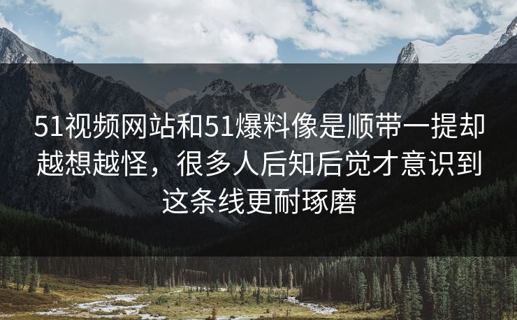51视频网站和51爆料像是顺带一提却越想越怪，很多人后知后觉才意识到这条线更耐琢磨