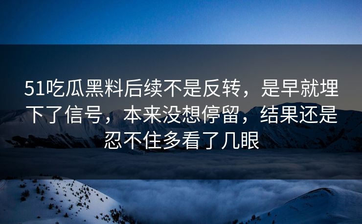51吃瓜黑料后续不是反转，是早就埋下了信号，本来没想停留，结果还是忍不住多看了几眼
