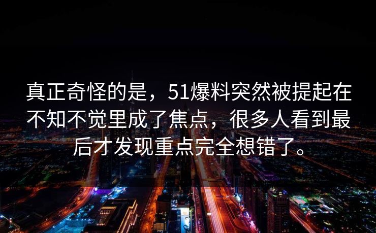 真正奇怪的是，51爆料突然被提起在不知不觉里成了焦点，很多人看到最后才发现重点完全想错了。