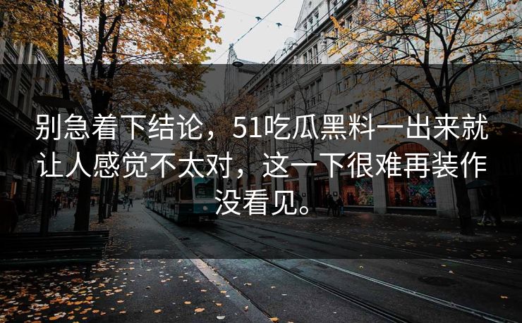 别急着下结论，51吃瓜黑料一出来就让人感觉不太对，这一下很难再装作没看见。