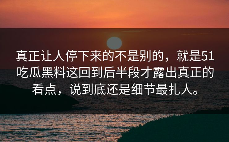 真正让人停下来的不是别的，就是51吃瓜黑料这回到后半段才露出真正的看点，说到底还是细节最扎人。