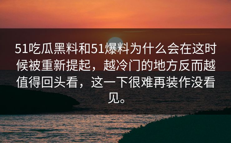 51吃瓜黑料和51爆料为什么会在这时候被重新提起，越冷门的地方反而越值得回头看，这一下很难再装作没看见。