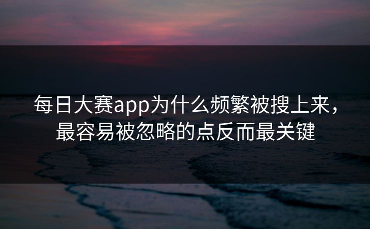 每日大赛app为什么频繁被搜上来，最容易被忽略的点反而最关键