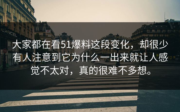 大家都在看51爆料这段变化，却很少有人注意到它为什么一出来就让人感觉不太对，真的很难不多想。