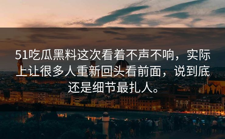 51吃瓜黑料这次看着不声不响,实际上让很多人重新回头看前面,说到底还是细节最扎人。