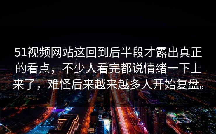 51视频网站这回到后半段才露出真正的看点,不少人看完都说情绪一下上来了,难怪后来越来越多人开始复盘。