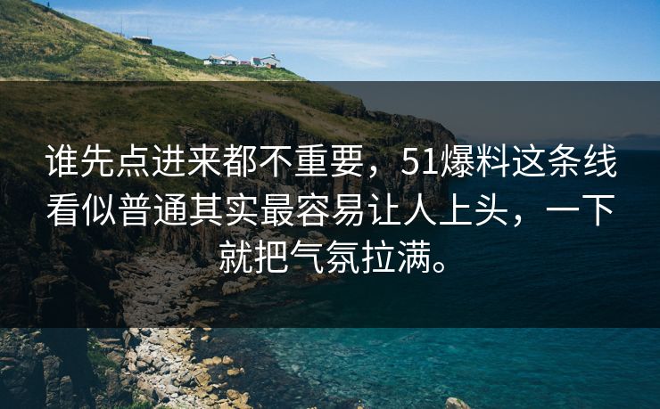 谁先点进来都不重要，51爆料这条线看似普通其实最容易让人上头，一下就把气氛拉满。