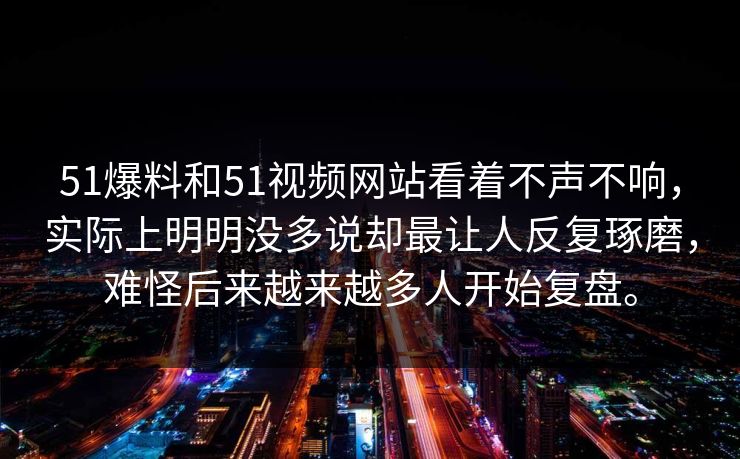 51爆料和51视频网站看着不声不响，实际上明明没多说却最让人反复琢磨，难怪后来越来越多人开始复盘。