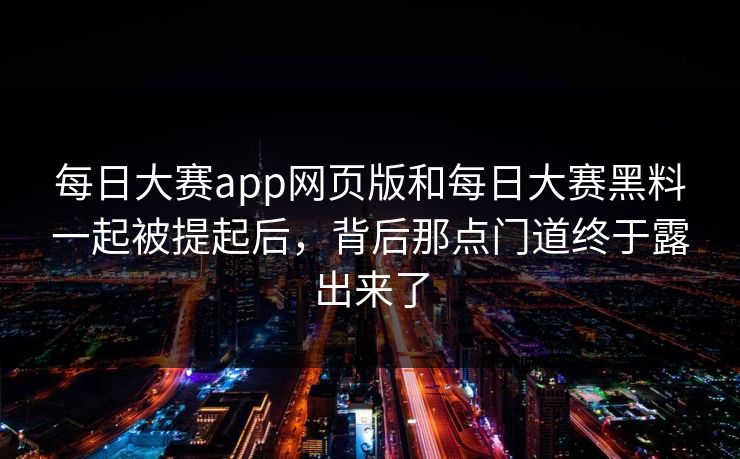 每日大赛app网页版和每日大赛黑料一起被提起后,背后那点门道终于露出来了