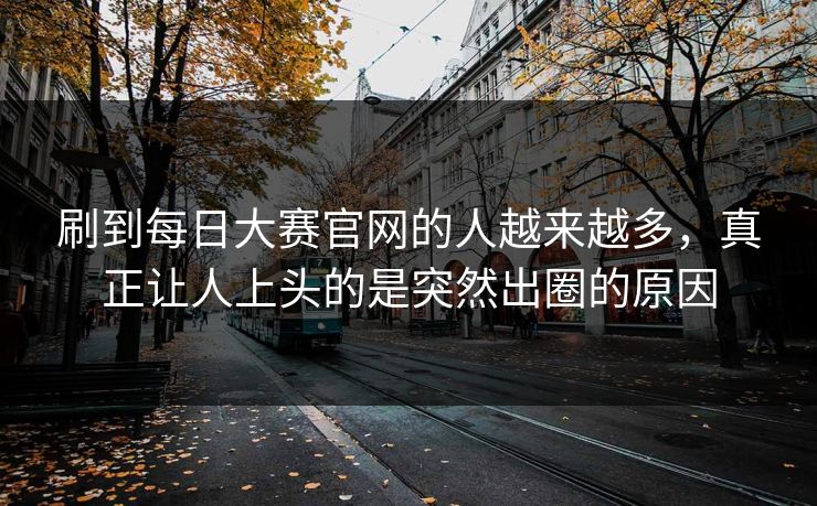 刷到每日大赛官网的人越来越多，真正让人上头的是突然出圈的原因