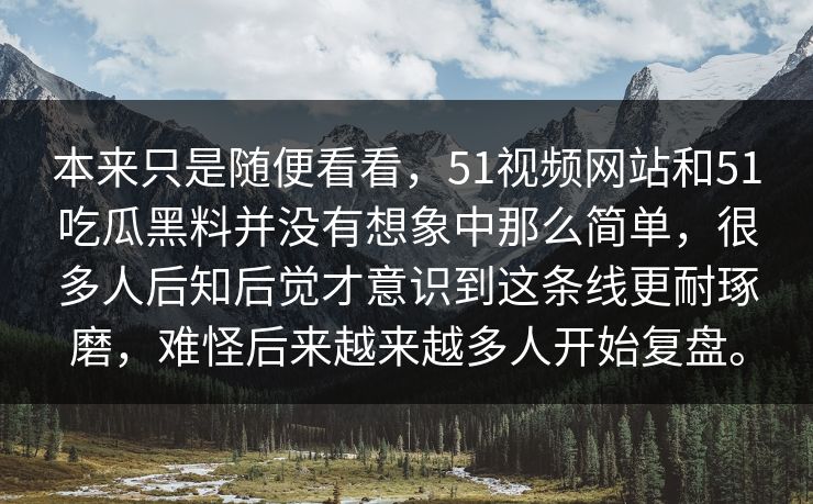 本来只是随便看看,51视频网站和51吃瓜黑料并没有想象中那么简单,很多人后知后觉才意识到这条线更耐琢磨,难怪后来越来越多人开始复盘。