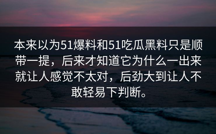 本来以为51爆料和51吃瓜黑料只是顺带一提，后来才知道它为什么一出来就让人感觉不太对，后劲大到让人不敢轻易下判断。