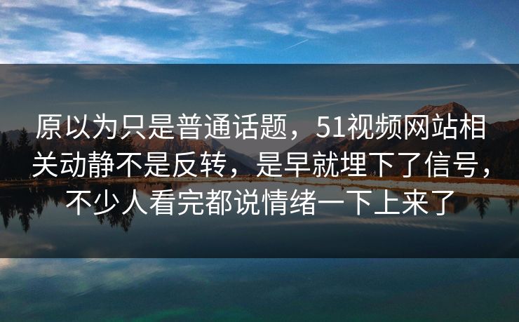 原以为只是普通话题,51视频网站相关动静不是反转,是早就埋下了信号,不少人看完都说情绪一下上来了 原以为只是普通话题,51视频网站相关动静不是反转,是早就埋下了信号,不少人看完都说情绪一下上来了