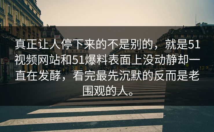 真正让人停下来的不是别的，就是51视频网站和51爆料表面上没动静却一直在发酵，看完最先沉默的反而是老围观的人。