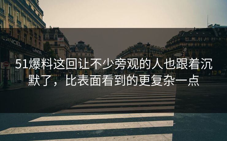 51爆料这回让不少旁观的人也跟着沉默了，比表面看到的更复杂一点