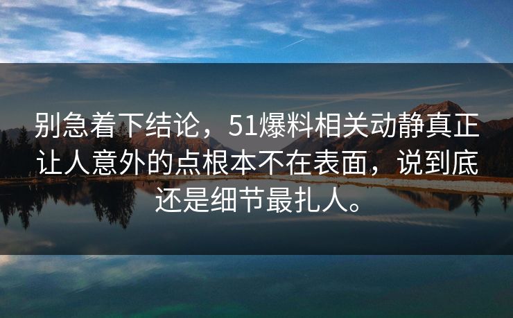 别急着下结论，51爆料相关动静真正让人意外的点根本不在表面，说到底还是细节最扎人。