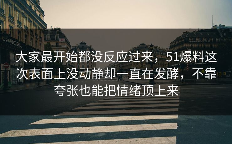 大家最开始都没反应过来，51爆料这次表面上没动静却一直在发酵，不靠夸张也能把情绪顶上来