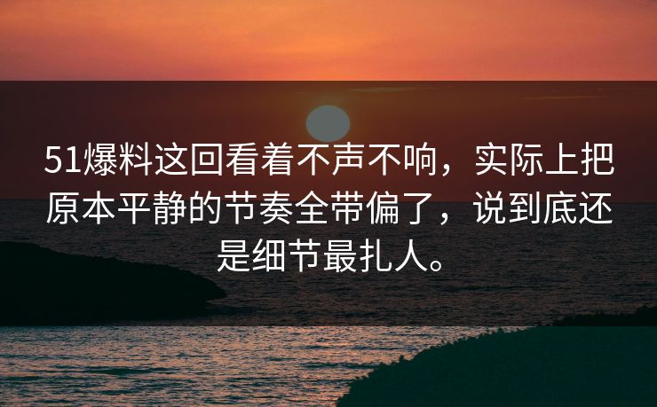 51爆料这回看着不声不响，实际上把原本平静的节奏全带偏了，说到底还是细节最扎人。