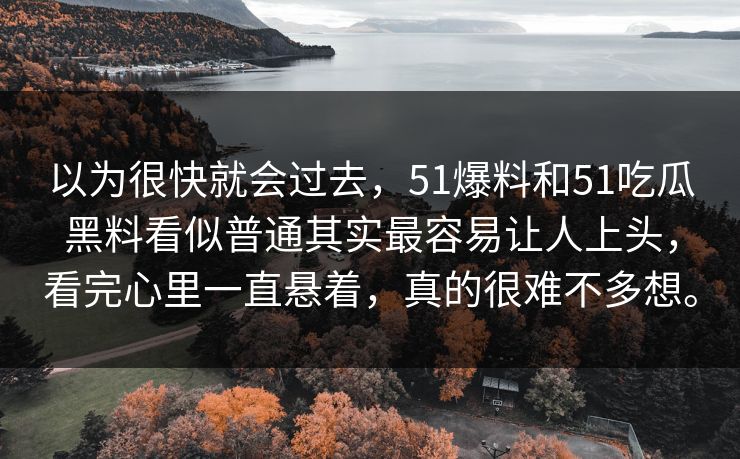 以为很快就会过去，51爆料和51吃瓜黑料看似普通其实最容易让人上头，看完心里一直悬着，真的很难不多想。