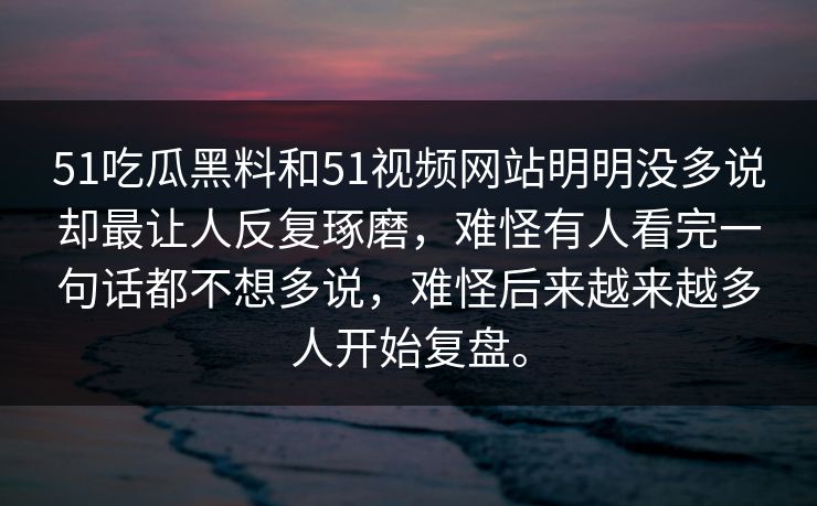 51吃瓜黑料和51视频网站明明没多说却最让人反复琢磨，难怪有人看完一句话都不想多说，难怪后来越来越多人开始复盘。