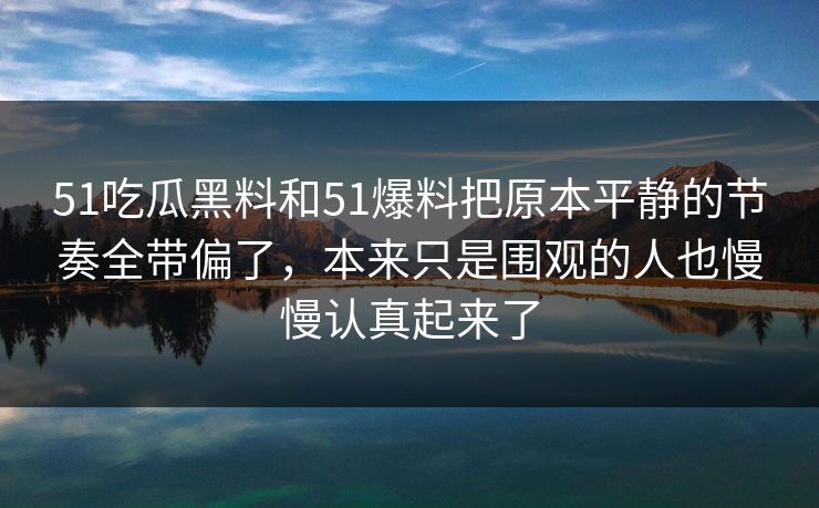51吃瓜黑料和51爆料把原本平静的节奏全带偏了，本来只是围观的人也慢慢认真起来了
