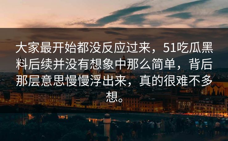 大家最开始都没反应过来，51吃瓜黑料后续并没有想象中那么简单，背后那层意思慢慢浮出来，真的很难不多想。