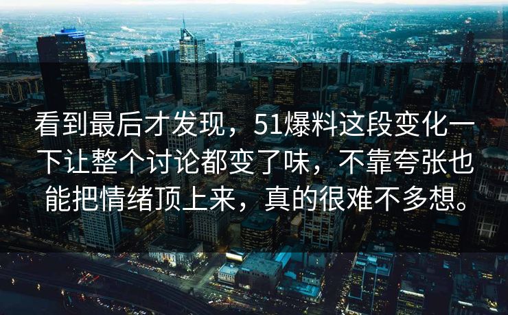 看到最后才发现，51爆料这段变化一下让整个讨论都变了味，不靠夸张也能把情绪顶上来，真的很难不多想。