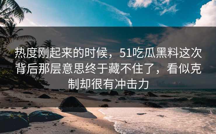 热度刚起来的时候，51吃瓜黑料这次背后那层意思终于藏不住了，看似克制却很有冲击力