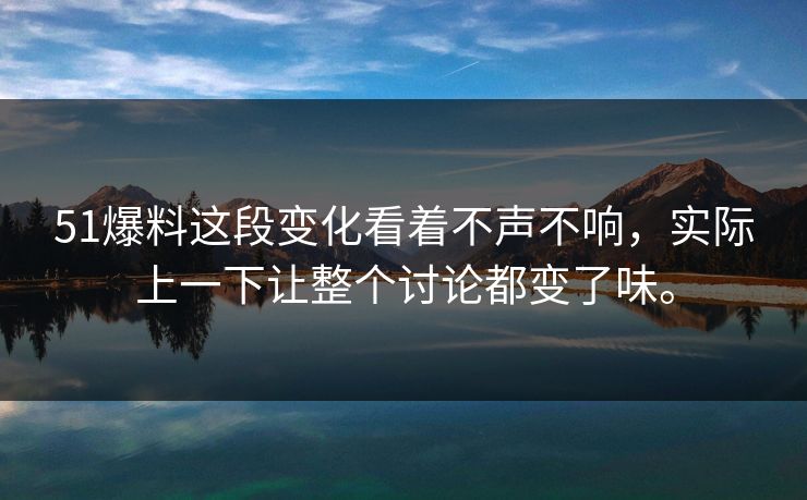 51爆料这段变化看着不声不响，实际上一下让整个讨论都变了味。