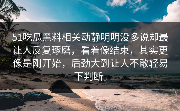 51吃瓜黑料相关动静明明没多说却最让人反复琢磨，看着像结束，其实更像是刚开始，后劲大到让人不敢轻易下判断。