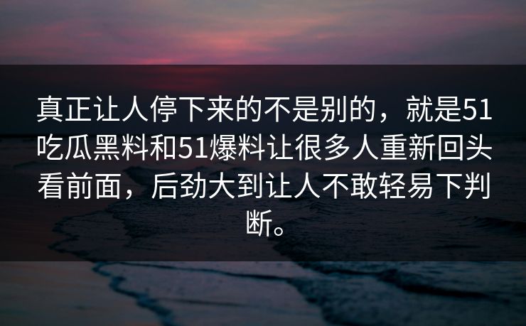 真正让人停下来的不是别的，就是51吃瓜黑料和51爆料让很多人重新回头看前面，后劲大到让人不敢轻易下判断。