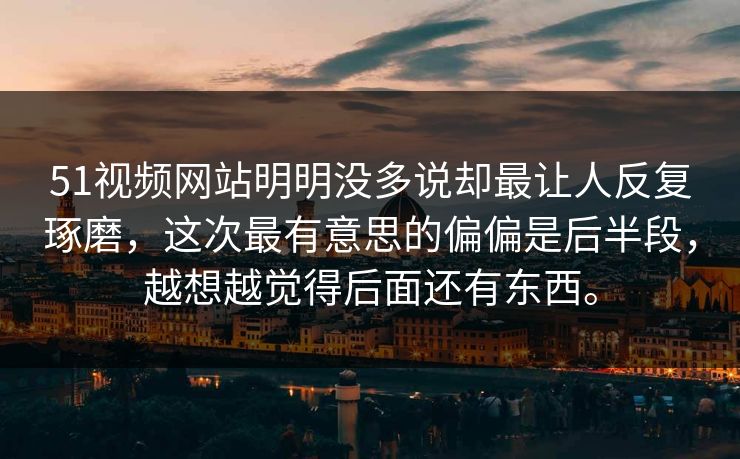 51视频网站明明没多说却最让人反复琢磨,这次最有意思的偏偏是后半段,越想越觉得后面还有东西。