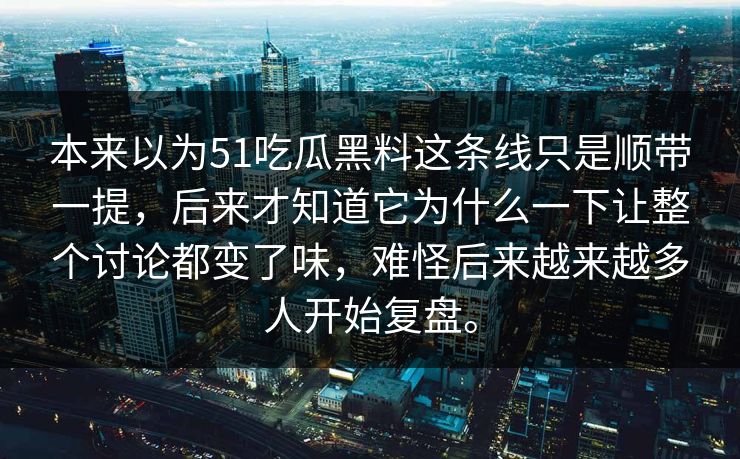 本来以为51吃瓜黑料这条线只是顺带一提，后来才知道它为什么一下让整个讨论都变了味，难怪后来越来越多人开始复盘。