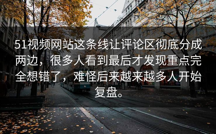 51视频网站这条线让评论区彻底分成两边，很多人看到最后才发现重点完全想错了，难怪后来越来越多人开始复盘。