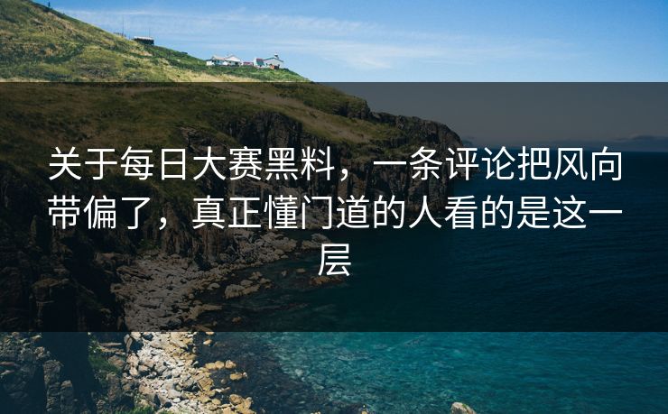 关于每日大赛黑料，一条评论把风向带偏了，真正懂门道的人看的是这一层