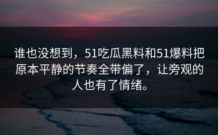 谁也没想到，51吃瓜黑料和51爆料把原本平静的节奏全带偏了，让旁观的人也有了情绪。