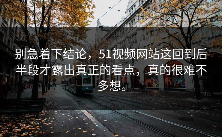 别急着下结论，51视频网站这回到后半段才露出真正的看点，真的很难不多想。