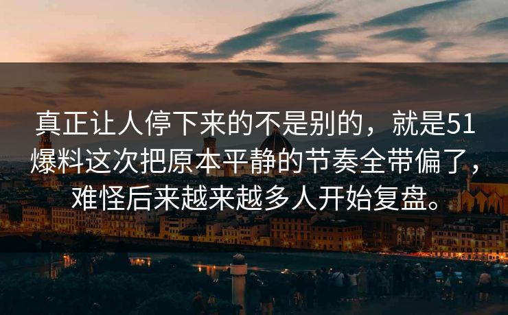 真正让人停下来的不是别的，就是51爆料这次把原本平静的节奏全带偏了，难怪后来越来越多人开始复盘。