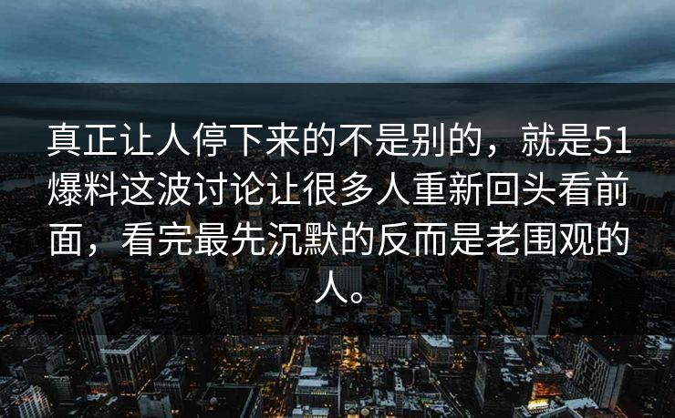 真正让人停下来的不是别的，就是51爆料这波讨论让很多人重新回头看前面，看完最先沉默的反而是老围观的人。