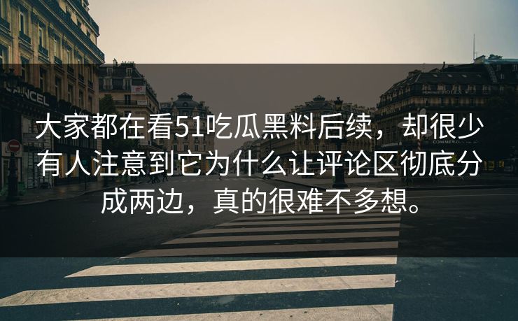 大家都在看51吃瓜黑料后续，却很少有人注意到它为什么让评论区彻底分成两边，真的很难不多想。