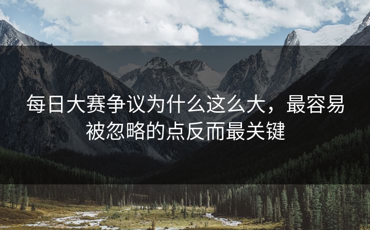 每日大赛争议为什么这么大，最容易被忽略的点反而最关键