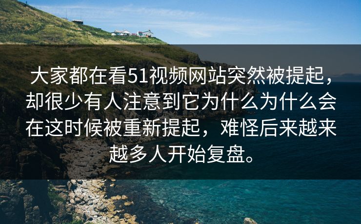 大家都在看51视频网站突然被提起，却很少有人注意到它为什么为什么会在这时候被重新提起，难怪后来越来越多人开始复盘。