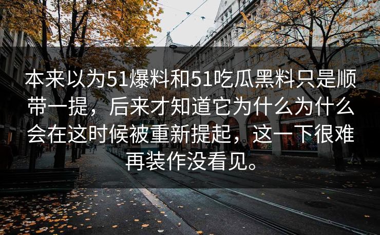 本来以为51爆料和51吃瓜黑料只是顺带一提，后来才知道它为什么为什么会在这时候被重新提起，这一下很难再装作没看见。