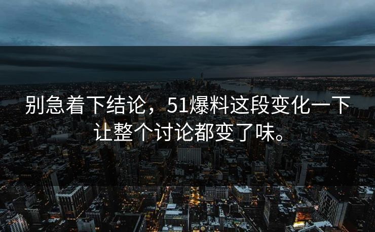 别急着下结论，51爆料这段变化一下让整个讨论都变了味。