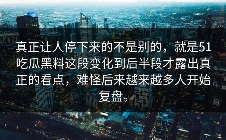 真正让人停下来的不是别的，就是51吃瓜黑料这段变化到后半段才露出真正的看点，难怪后来越来越多人开始复盘。