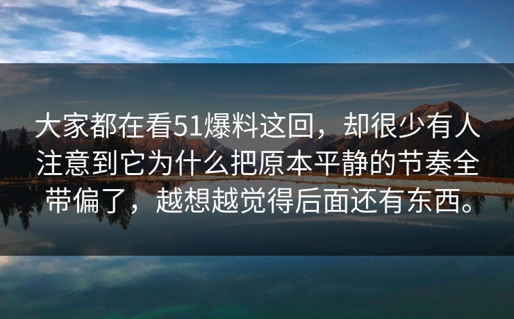 大家都在看51爆料这回，却很少有人注意到它为什么把原本平静的节奏全带偏了，越想越觉得后面还有东西。