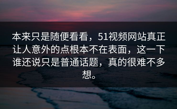 本来只是随便看看，51视频网站真正让人意外的点根本不在表面，这一下谁还说只是普通话题，真的很难不多想。