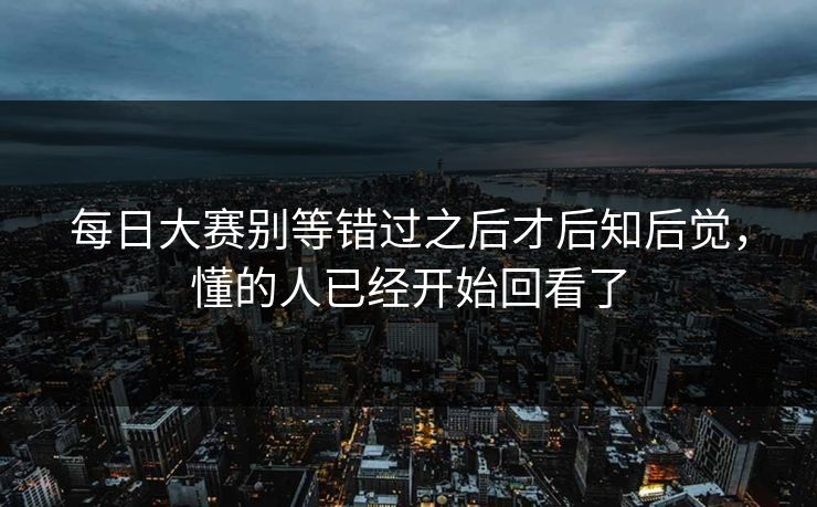 每日大赛别等错过之后才后知后觉，懂的人已经开始回看了