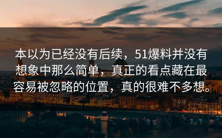 本以为已经没有后续，51爆料并没有想象中那么简单，真正的看点藏在最容易被忽略的位置，真的很难不多想。